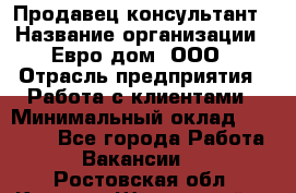 Продавец-консультант › Название организации ­ Евро-дом, ООО › Отрасль предприятия ­ Работа с клиентами › Минимальный оклад ­ 30 000 - Все города Работа » Вакансии   . Ростовская обл.,Каменск-Шахтинский г.